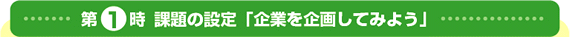 第1時 課題の設定「企業を企画してみよう」