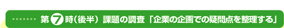 第7時(後半) 課題の調査「企業の企画での疑問点を整理する」