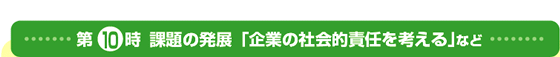 第10時 課題の発展「企業の社会的責任を考える」など